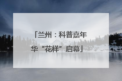 兰州：科普嘉年华“花样”启幕