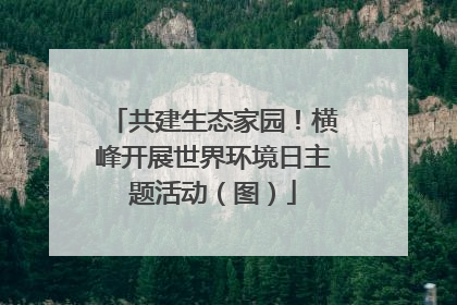 共建生态家园！横峰开展世界环境日主题活动（图）