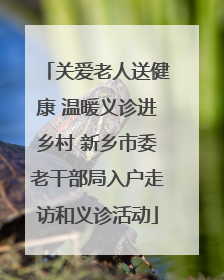 关爱老人送健康 温暖义诊进乡村 新乡市委老干部局入户走访和义诊活动