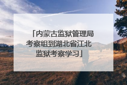 内蒙古监狱管理局考察组到湖北省江北监狱考察学习