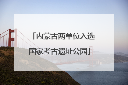 内蒙古两单位入选国家考古遗址公园