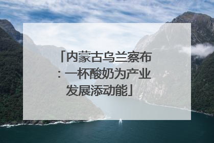 内蒙古乌兰察布：一杯酸奶为产业发展添动能