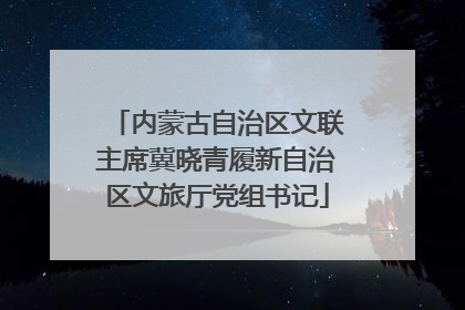 内蒙古自治区文联主席冀晓青履新自治区文旅厅党组书记