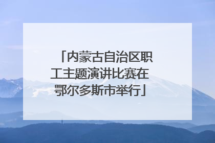内蒙古自治区职工主题演讲比赛在鄂尔多斯市举行