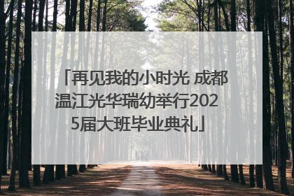 再见我的小时光 成都温江光华瑞幼举行2025届大班毕业典礼