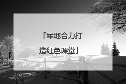 军地合力打造红色课堂