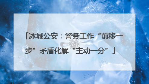 冰城公安：警务工作“前移一步”矛盾化解“主动一分”