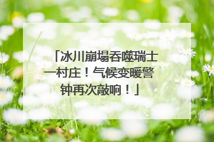 冰川崩塌吞噬瑞士一村庄！气候变暖警钟再次敲响！