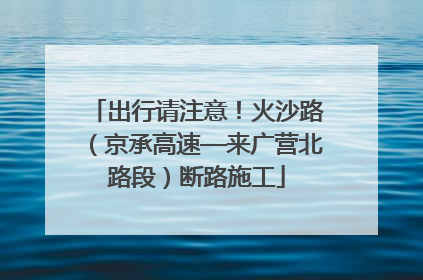 出行请注意！火沙路（京承高速—来广营北路段）断路施工