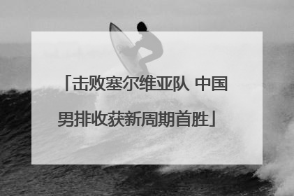 击败塞尔维亚队 中国男排收获新周期首胜