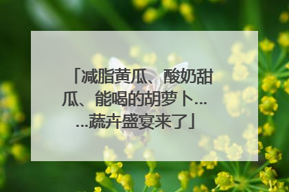 减脂黄瓜、酸奶甜瓜、能喝的胡萝卜……蔬卉盛宴来了