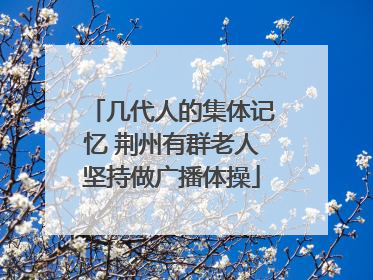 几代人的集体记忆 荆州有群老人坚持做广播体操