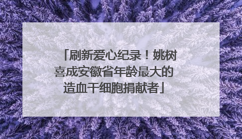 刷新爱心纪录！姚树喜成安徽省年龄最大的造血干细胞捐献者