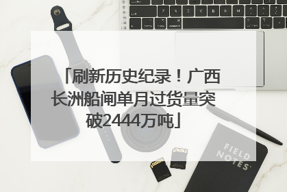 刷新历史纪录！广西长洲船闸单月过货量突破2444万吨