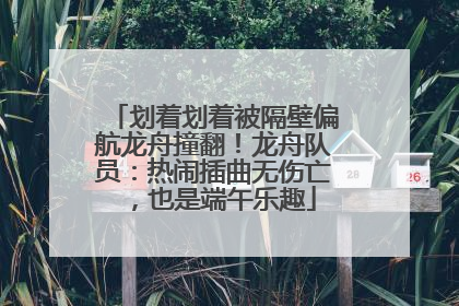 划着划着被隔壁偏航龙舟撞翻！龙舟队员：热闹插曲无伤亡，也是端午乐趣