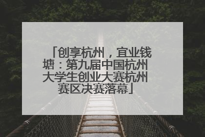 创享杭州，宜业钱塘：第九届中国杭州大学生创业大赛杭州赛区决赛落幕