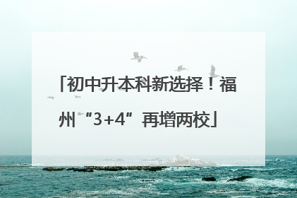 初中升本科新选择！福州“3+4”再增两校