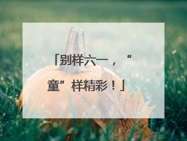 别样六一，“童”样精彩！