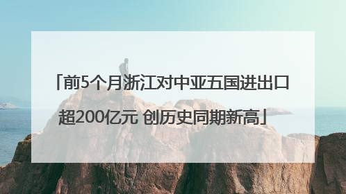 前5个月浙江对中亚五国进出口超200亿元 创历史同期新高