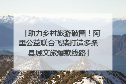 助力乡村旅游破圈！阿里公益联合飞猪打造多条县域文旅爆款线路
