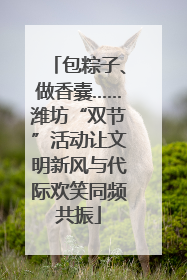 包粽子、做香囊……潍坊“双节”活动让文明新风与代际欢笑同频共振