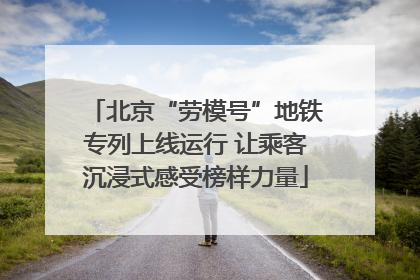 北京“劳模号”地铁专列上线运行 让乘客沉浸式感受榜样力量