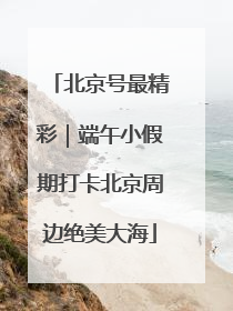 北京号最精彩｜端午小假期打卡北京周边绝美大海