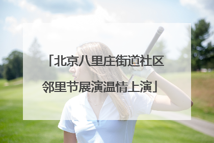北京八里庄街道社区邻里节展演温情上演