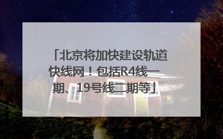 北京将加快建设轨道快线网！包括R4线一期、19号线二期等