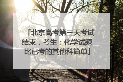 北京高考第三天考试结束，考生：化学试题比已考的其他科简单