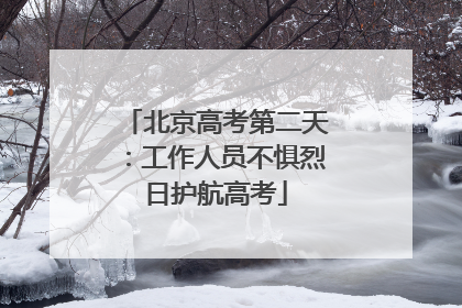 北京高考第二天：工作人员不惧烈日护航高考