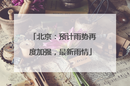 北京：预计雨势再度加强，最新雨情