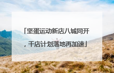 坚蛋运动新店八城同开，千店计划落地再加速