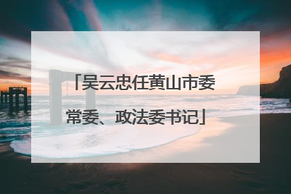 吴云忠任黄山市委常委、政法委书记