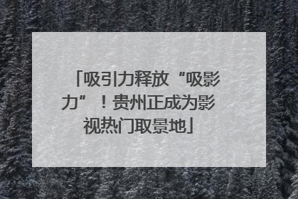 吸引力释放“吸影力”！贵州正成为影视热门取景地