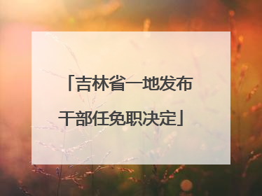 吉林省一地发布干部任免职决定