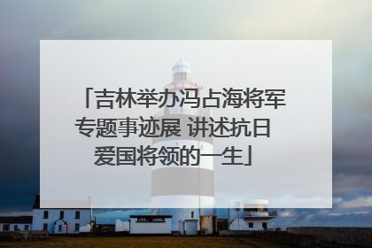 吉林举办冯占海将军专题事迹展 讲述抗日爱国将领的一生
