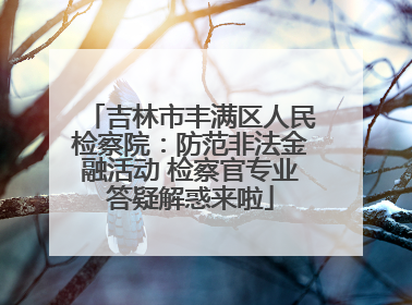 吉林市丰满区人民检察院：防范非法金融活动 检察官专业答疑解惑来啦