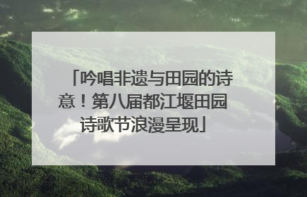 吟唱非遗与田园的诗意！第八届都江堰田园诗歌节浪漫呈现