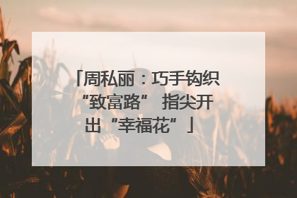 周私丽：巧手钩织“致富路” 指尖开出“幸福花”