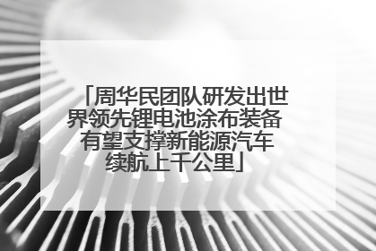 周华民团队研发出世界领先锂电池涂布装备 有望支撑新能源汽车续航上千公里
