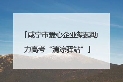 咸宁市爱心企业架起助力高考“清凉驿站”