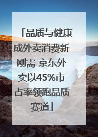 品质与健康成外卖消费新刚需 京东外卖以45%市占率领跑品质赛道