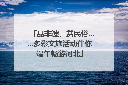 品非遗、赏民俗……多彩文旅活动伴你端午畅游河北