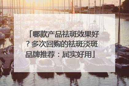 哪款产品祛斑效果好？多次回购的祛斑淡斑品牌推荐：属实好用