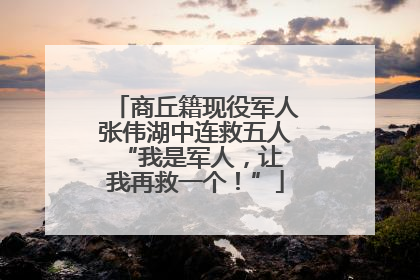 商丘籍现役军人张伟湖中连救五人 “我是军人，让我再救一个！”