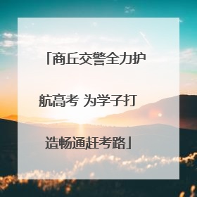 商丘交警全力护航高考 为学子打造畅通赶考路