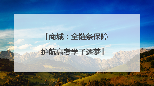 商城：全链条保障护航高考学子逐梦