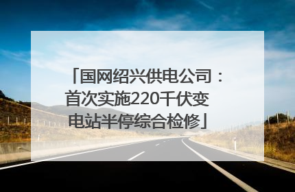 国网绍兴供电公司：首次实施220千伏变电站半停综合检修
