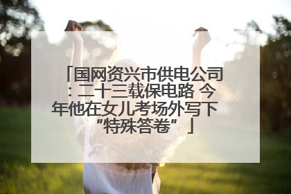 国网资兴市供电公司：二十三载保电路 今年他在女儿考场外写下“特殊答卷”